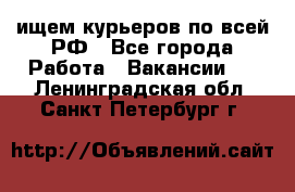 ищем курьеров по всей РФ - Все города Работа » Вакансии   . Ленинградская обл.,Санкт-Петербург г.